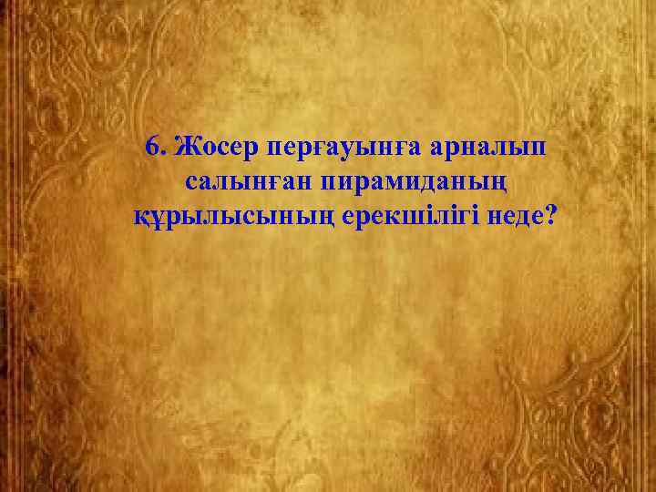  6. Жосер перғауынға арналып салынған пирамиданың құрылысының ерекшілігі неде?  