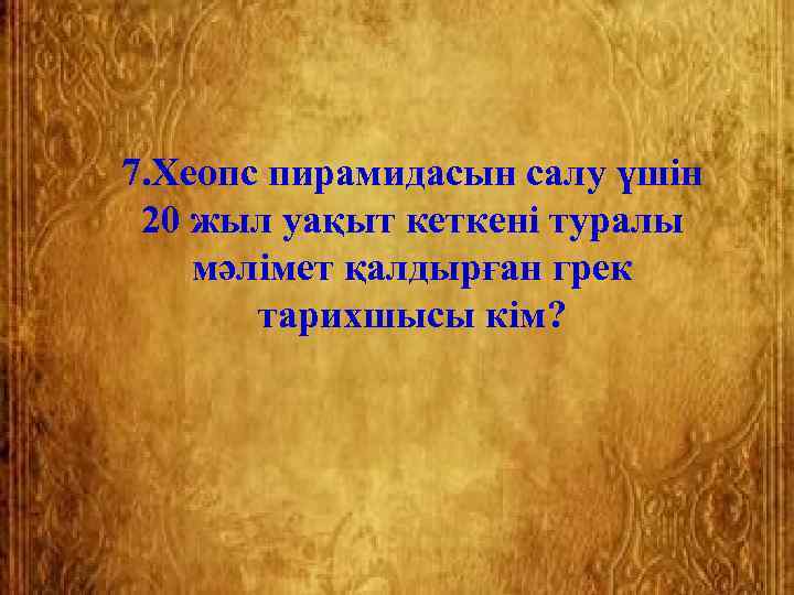 7. Хеопс пирамидасын салу үшін  20 жыл уақыт кеткені туралы мәлімет қалдырған грек