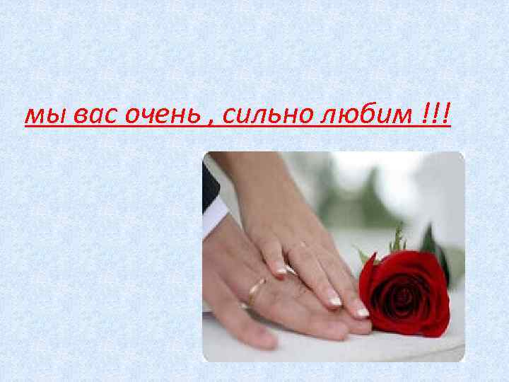 мы вас очень , сильно любим !!! 