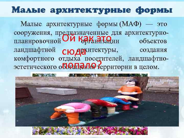  Малые архитектурные формы (МАФ) — это сооружения,  предназначенные для архитектурно- планировочной Ой