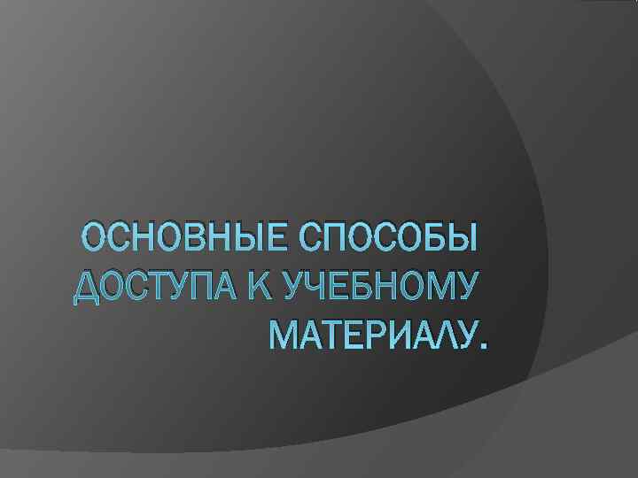 ОСНОВНЫЕ СПОСОБЫ ДОСТУПА К УЧЕБНОМУ   МАТЕРИАЛУ. 