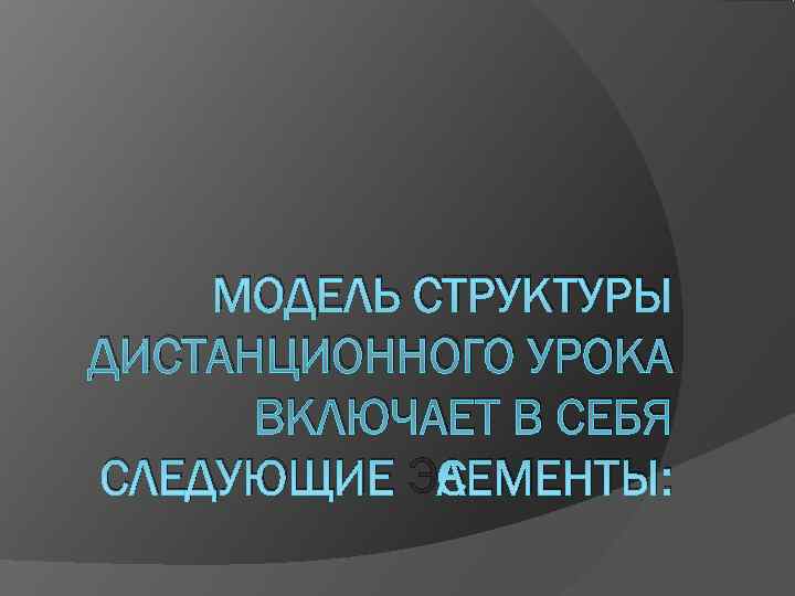   МОДЕЛЬ СТРУКТУРЫ ДИСТАНЦИОННОГО УРОКА  ВКЛЮЧАЕТ В СЕБЯ СЛЕДУЮЩИЕ ЭЛЕМЕНТЫ: 