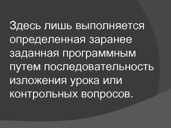 Здесь лишь выполняется определенная заранее заданная программным путем последовательность изложения урока или контрольных вопросов.