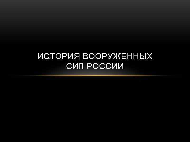 ИСТОРИЯ ВООРУЖЕННЫХ СИЛ РОССИИ 