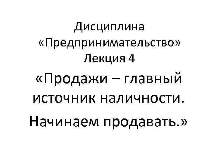  Дисциплина  «Предпринимательство»   Лекция 4  «Продажи – главный источник наличности.