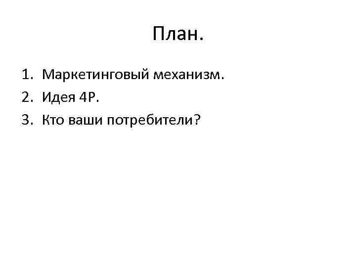     План. 1. Маркетинговый механизм. 2. Идея 4 Р. 3. Кто