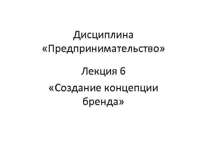  Дисциплина «Предпринимательство»   Лекция 6  «Создание концепции  бренда» 