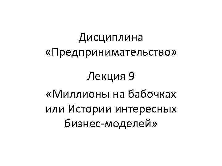 Дисциплина «Предпринимательство» Лекция 9 «Миллионы на бабочках или Истории интересных Дисциплина «Предпринимательство» Лекция 9 «Миллионы на бабочках или Истории интересных