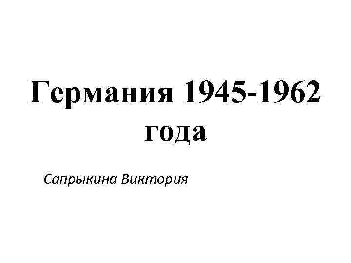 Германия 1945 -1962  года Сапрыкина Виктория 