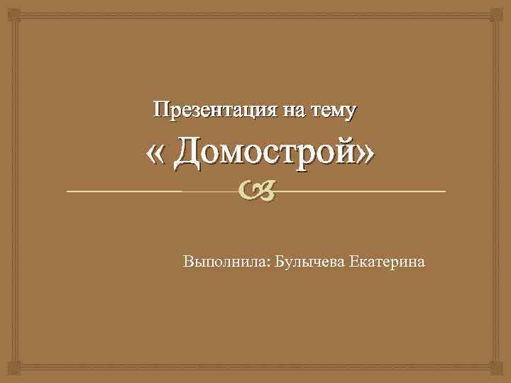 Презентация на тему « Домострой»  Выполнила: Булычева Екатерина 