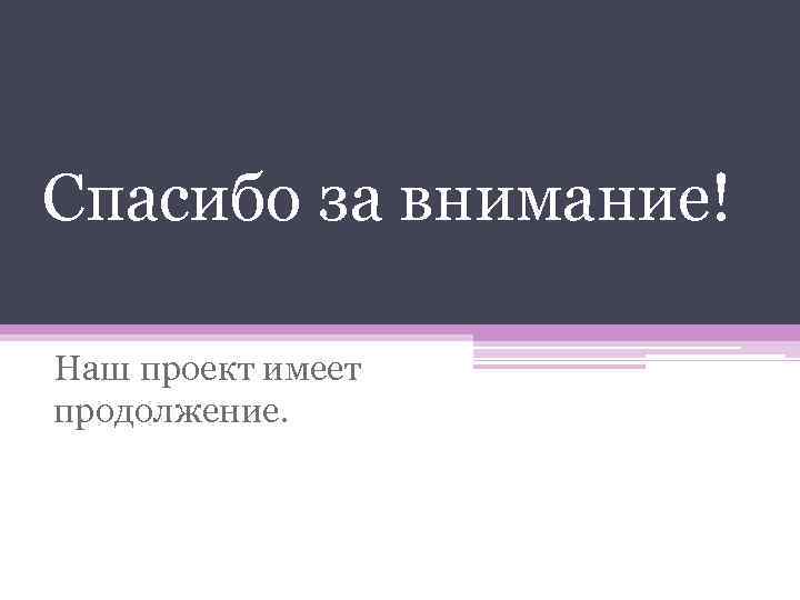 Спасибо за внимание! Наш проект имеет продолжение. 