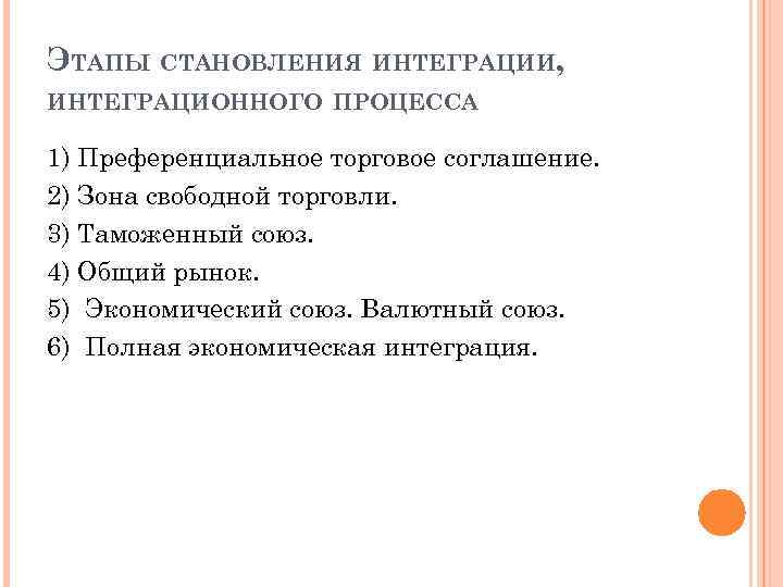 ЭТАПЫ СТАНОВЛЕНИЯ ИНТЕГРАЦИИ, ИНТЕГРАЦИОННОГО ПРОЦЕССА 1) Преференциальное торговое соглашение. 2) Зона свободной торговли. 3)