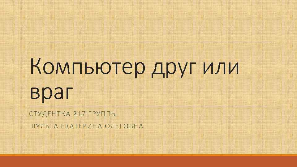 Компьютер друг или враг СТУДЕНТКА 217 ГРУППЫ ШУЛЬГА ЕКАТЕРИНА ОЛЕГОВНА 