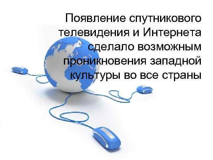  Появление спутникового телевидения и Интернета  сделало возможным  проникновения западной  культуры