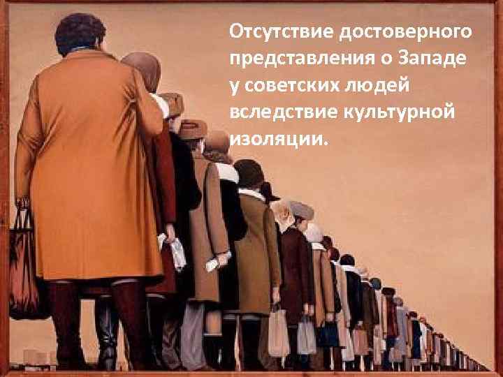 Отсутствие достоверного представления о Западе у советских людей вследствие культурной изоляции. 