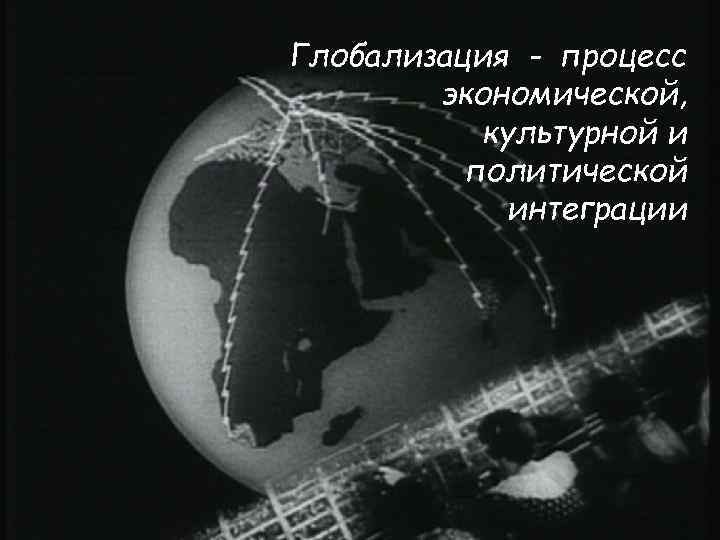 Глобализация - процесс   экономической,   культурной и  политической  