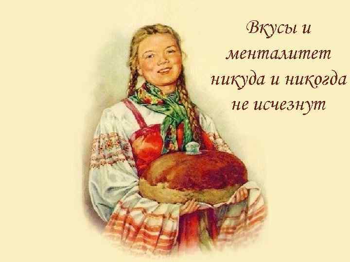   Вкусы и  менталитет никуда и никогда  не исчезнут 