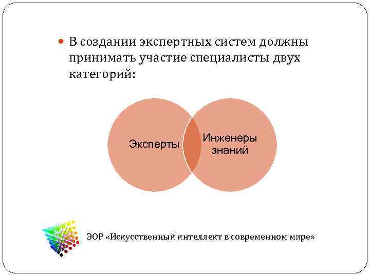  В создании экспертных систем должны  принимать участие специалисты двух  категорий: 