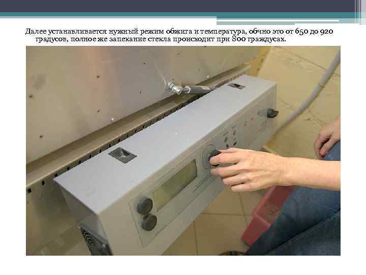 Далее устанавливается нужный режим обжига и температура, обчно это от 650 до 920 