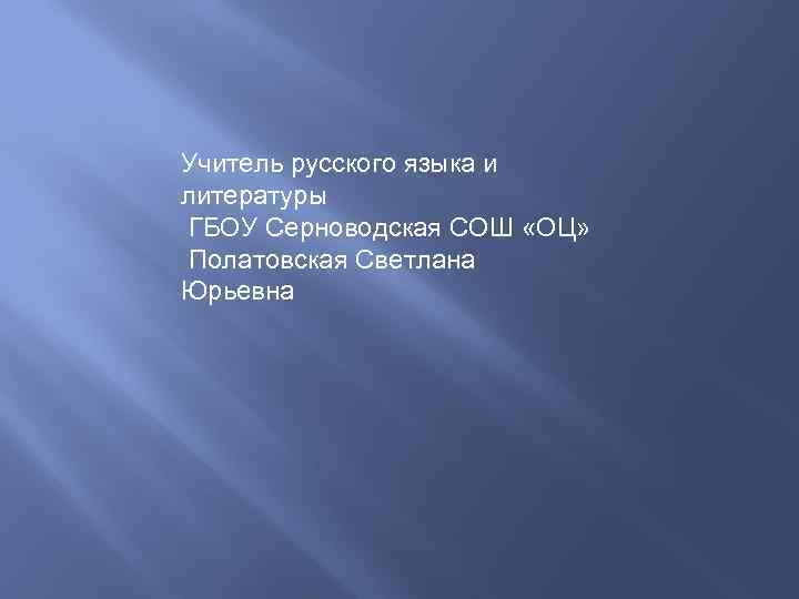 Учитель русского языка и литературы ГБОУ Серноводская СОШ «ОЦ» Полатовская Светлана Юрьевна 
