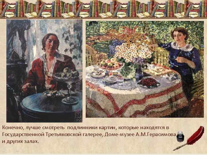 Конечно, лучше смотреть подлинники картин, которые находятся в Государственной Третьяковской галерее, Доме-музее А. М.