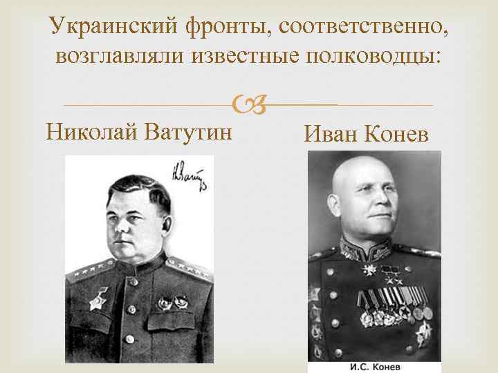 Украинский фронты, соответственно, возглавляли известные полководцы:    Николай Ватутин Иван Конев 