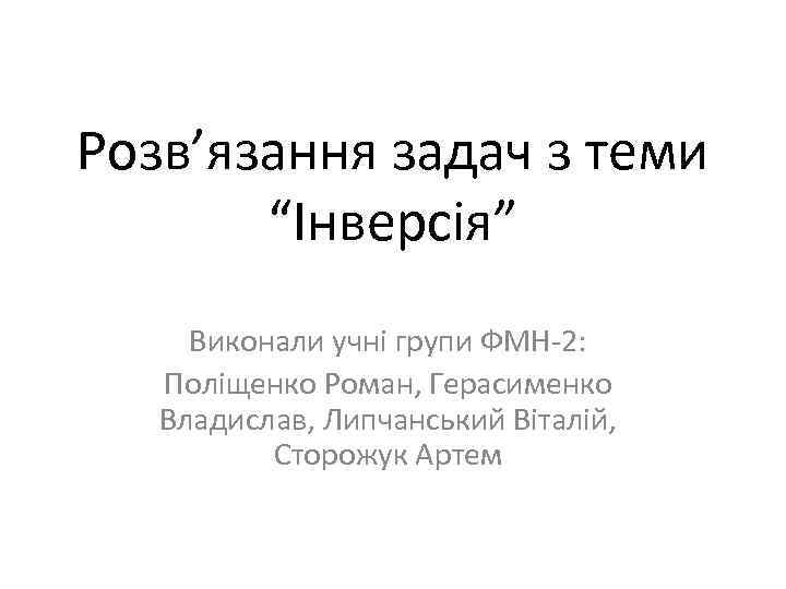 Розв’язання задач з теми  “Інверсія” Виконали учні групи ФМН-2: Поліщенко Роман, Герасименко 