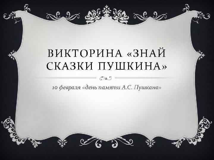 ВИКТОРИНА «ЗНАЙ СКАЗКИ ПУШКИНА» 10 февраля «день памяти А. С. Пушкана» ВИКТОРИНА «ЗНАЙ СКАЗКИ ПУШКИНА» 10 февраля «день памяти А. С. Пушкана»