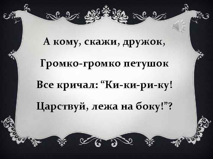 А кому, скажи, дружок, Громко-громко петушок Все кричал: “Ки-ки-ри-ку! Царствуй, лежа на А кому, скажи, дружок, Громко-громко петушок Все кричал: “Ки-ки-ри-ку! Царствуй, лежа на