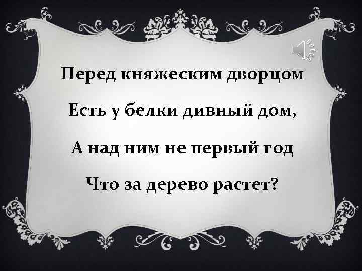 Перед княжеским дворцом Есть у белки дивный дом, А над ним не первый Перед княжеским дворцом Есть у белки дивный дом, А над ним не первый
