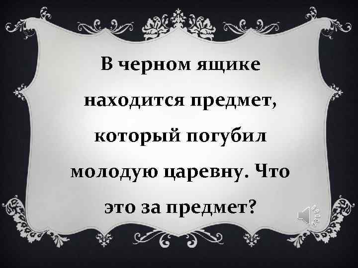 В черном ящике находится предмет, который погубил молодую царевну. Что это за В черном ящике находится предмет, который погубил молодую царевну. Что это за