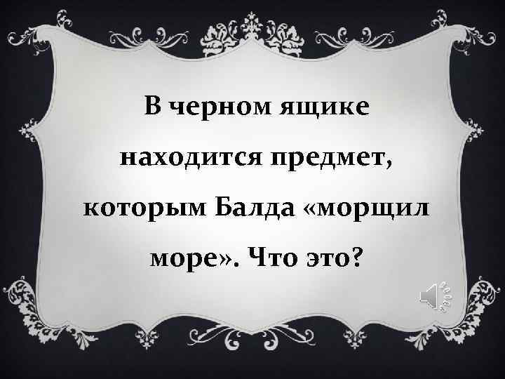 В черном ящике находится предмет, которым Балда «морщил море» . В черном ящике находится предмет, которым Балда «морщил море» .