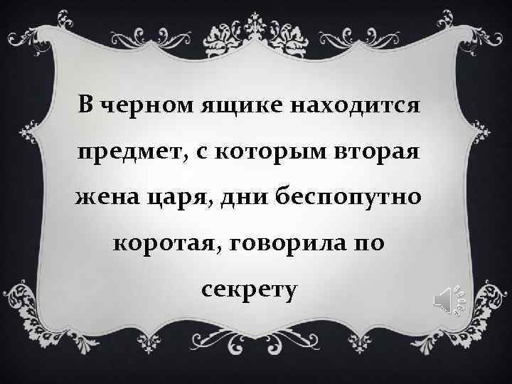 В черном ящике находится предмет, с которым вторая жена царя, дни беспопутно коротая, В черном ящике находится предмет, с которым вторая жена царя, дни беспопутно коротая,
