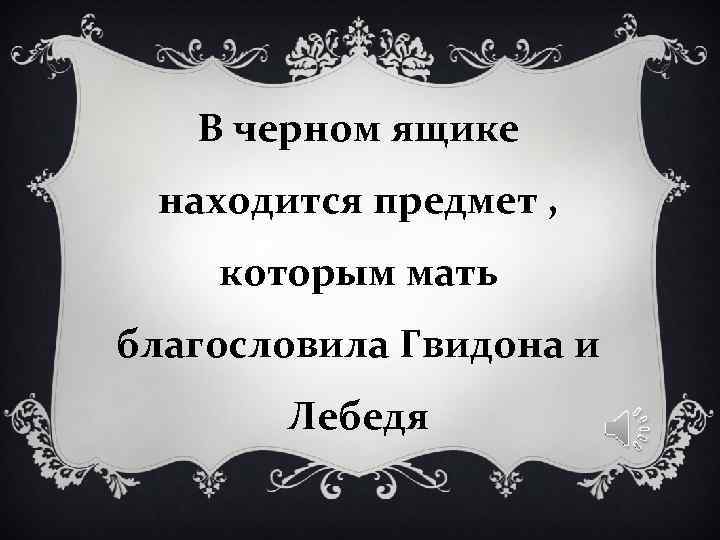 В черном ящике находится предмет , которым мать благословила Гвидона В черном ящике находится предмет , которым мать благословила Гвидона