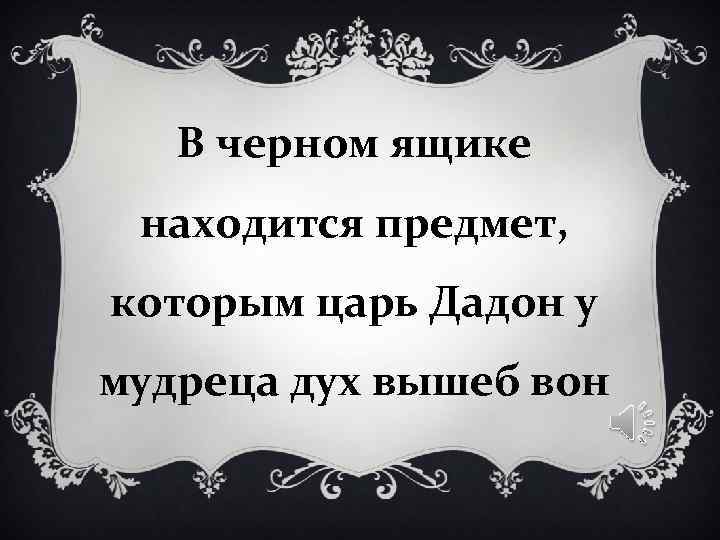 В черном ящике находится предмет, которым царь Дадон у мудреца В черном ящике находится предмет, которым царь Дадон у мудреца