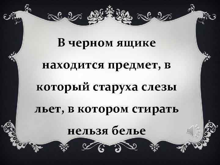В черном ящике находится предмет, в который старуха слезы льет, в В черном ящике находится предмет, в который старуха слезы льет, в