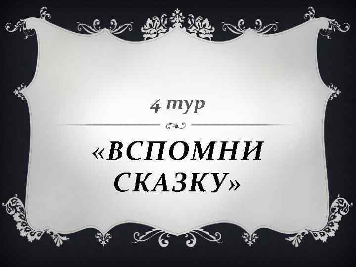 4 тур «ВСПОМНИ СКАЗКУ» 4 тур «ВСПОМНИ СКАЗКУ»