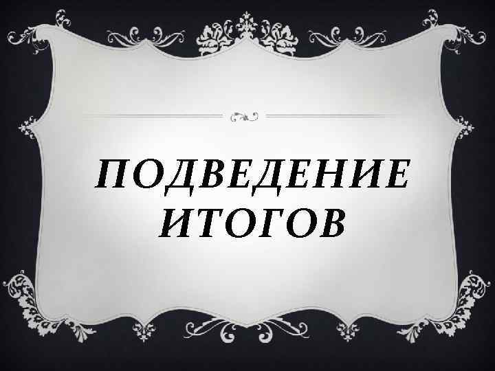 ПОДВЕДЕНИЕ ИТОГОВ ПОДВЕДЕНИЕ ИТОГОВ