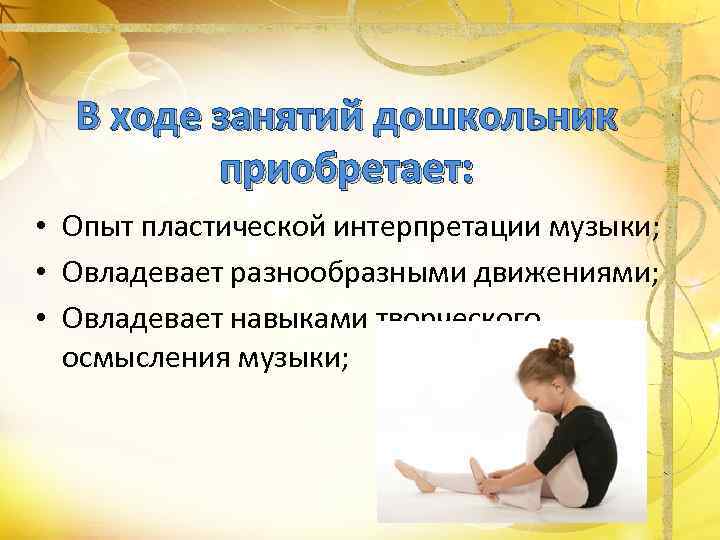  В ходе занятий дошкольник   приобретает:  • Опыт пластической интерпретации музыки;