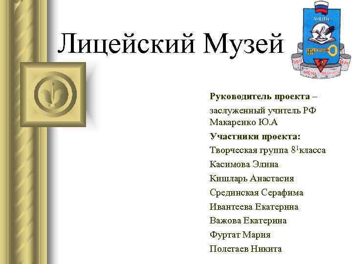 Лицейский Музей  Руководитель проекта –  заслуженный учитель РФ  Макаренко Ю. А