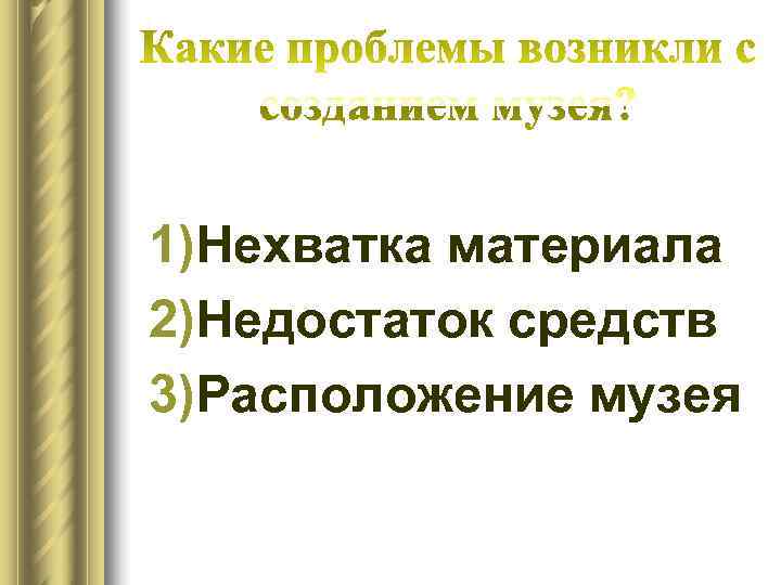 1)Нехватка материала 2)Недостаток средств 3)Расположение музея 