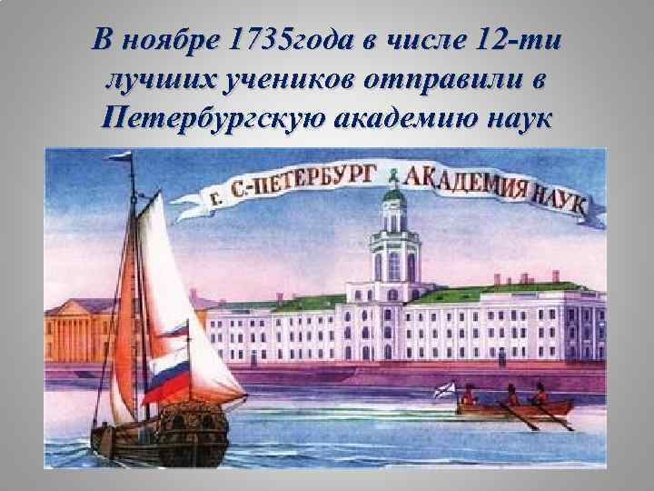 В ноябре 1735 года в числе 12 -ти лучших учеников отправили в Петербургскую академию