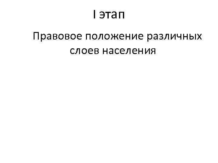    I этап  Правовое положение различных   слоев населения 