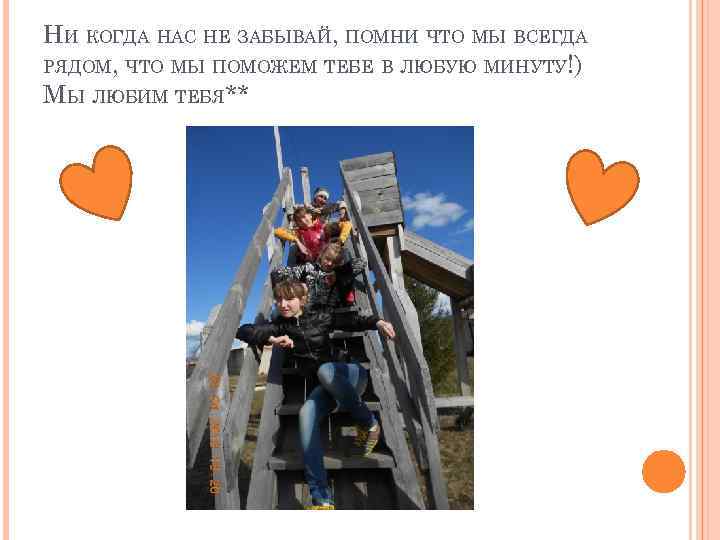 НИ КОГДА НАС НЕ ЗАБЫВАЙ, ПОМНИ ЧТО МЫ ВСЕГДА РЯДОМ, ЧТО МЫ ПОМОЖЕМ ТЕБЕ