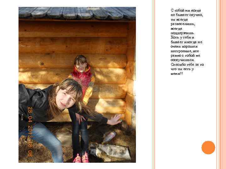 С тобой ни когда не бывает скучно, ты всегда развеселишь, всегда поддержишь. Хоть у