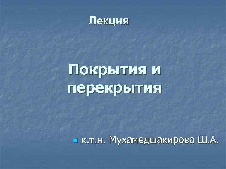  Лекция  Покрытия и перекрытия  n  к. т. н. Мухамедшакирова Ш.