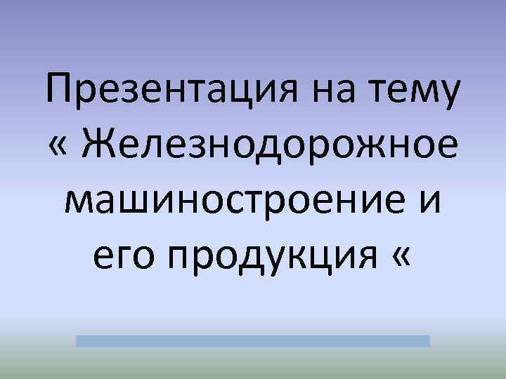 Презентация на тему « Железнодорожное машиностроение и его продукция « 