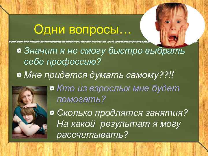 Одни вопросы… Значит я не смогу быстро выбрать себе профессию? Мне придется думать самому?