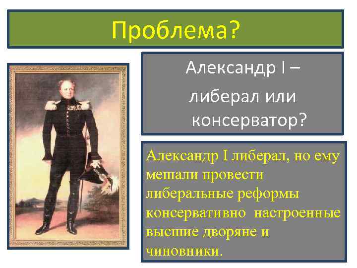 Проблема? Александр I – либерал или консерватор? Александр I либерал, но ему мешали провести