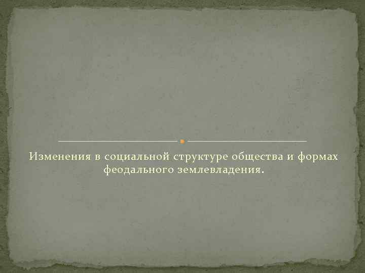 Изменения в социальной структуре общества и формах феодального землевладения. 